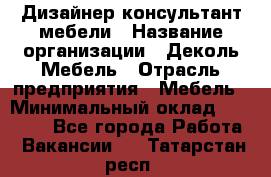 Дизайнер-консультант мебели › Название организации ­ Деколь Мебель › Отрасль предприятия ­ Мебель › Минимальный оклад ­ 56 000 - Все города Работа » Вакансии   . Татарстан респ.